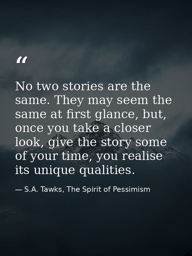 No two stories are the same. They may seem the same at first glance, but, once you take a closer look, give the story so — S.A. Tawks, The Spirit of Pessimism