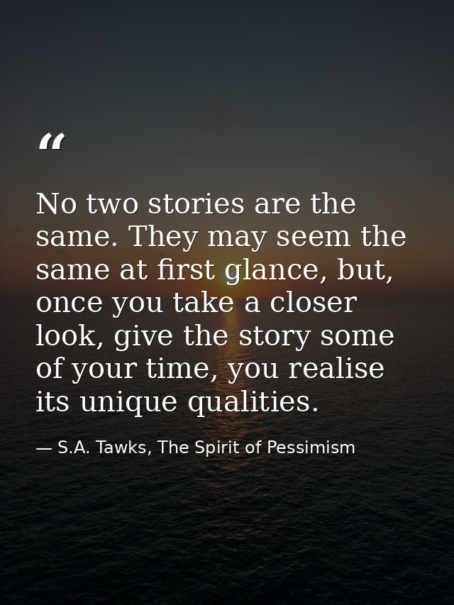 No two stories are the same. They may seem the same at first glance, but, once you take a closer look, give the story so — S.A. Tawks, The Spirit of Pessimism