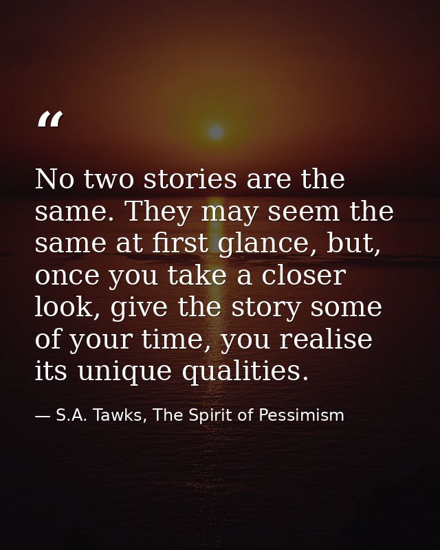 No two stories are the same. They may seem the same at first glance, but, once you take a closer look, give the story so — S.A. Tawks, The Spirit of Pessimism