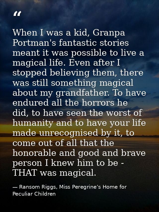 When I was a kid, Granpa Portman's fantastic stories meant it was possible to live a magical life. Even after I stopped  — Ransom Riggs, Miss Peregrine’s Home for Peculiar Children