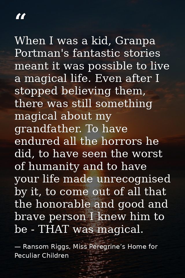 When I was a kid, Granpa Portman's fantastic stories meant it was possible to live a magical life. Even after I stopped  — Ransom Riggs, Miss Peregrine’s Home for Peculiar Children