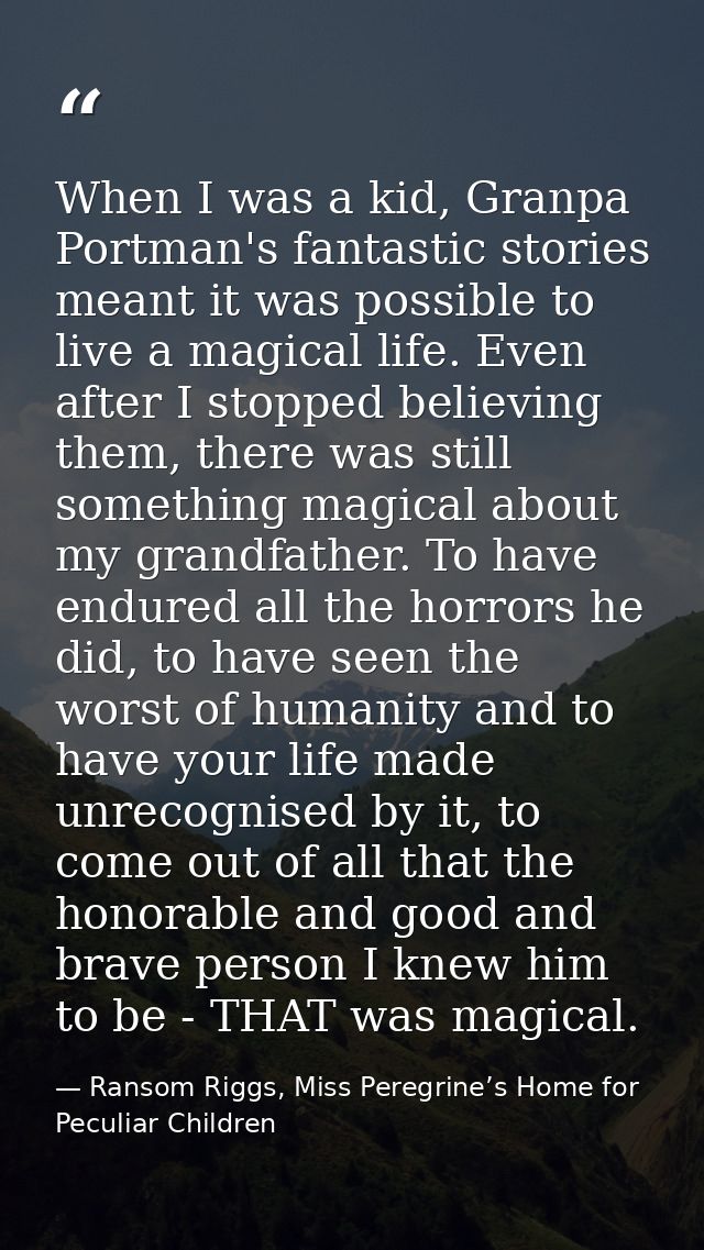 When I was a kid, Granpa Portman's fantastic stories meant it was possible to live a magical life. Even after I stopped  — Ransom Riggs, Miss Peregrine’s Home for Peculiar Children