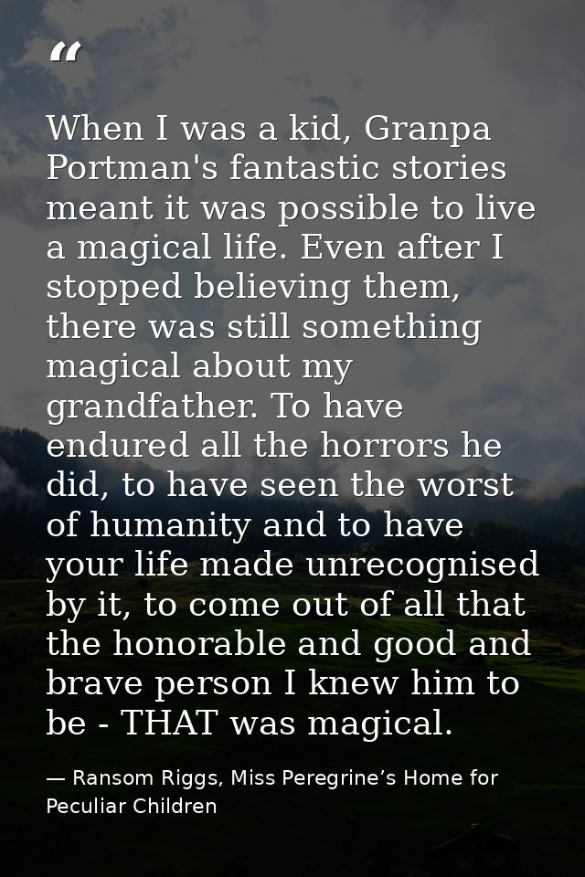 When I was a kid, Granpa Portman's fantastic stories meant it was possible to live a magical life. Even after I stopped  — Ransom Riggs, Miss Peregrine’s Home for Peculiar Children