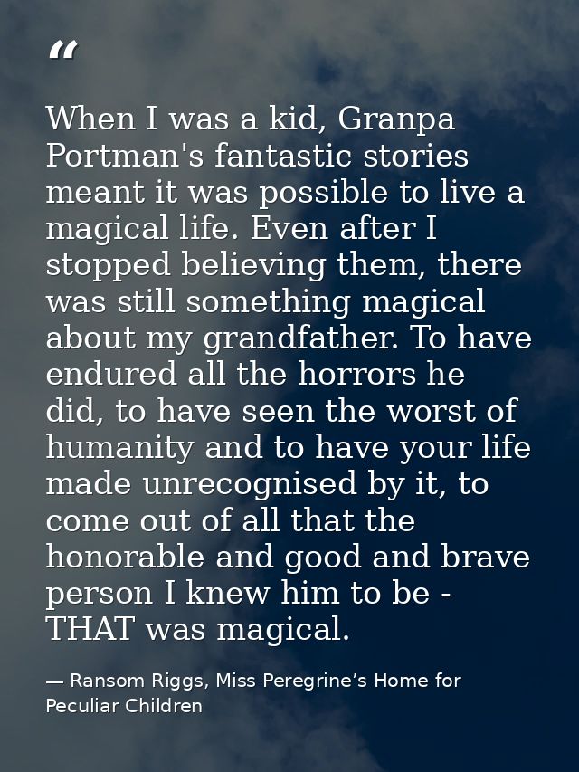 When I was a kid, Granpa Portman's fantastic stories meant it was possible to live a magical life. Even after I stopped  — Ransom Riggs, Miss Peregrine’s Home for Peculiar Children