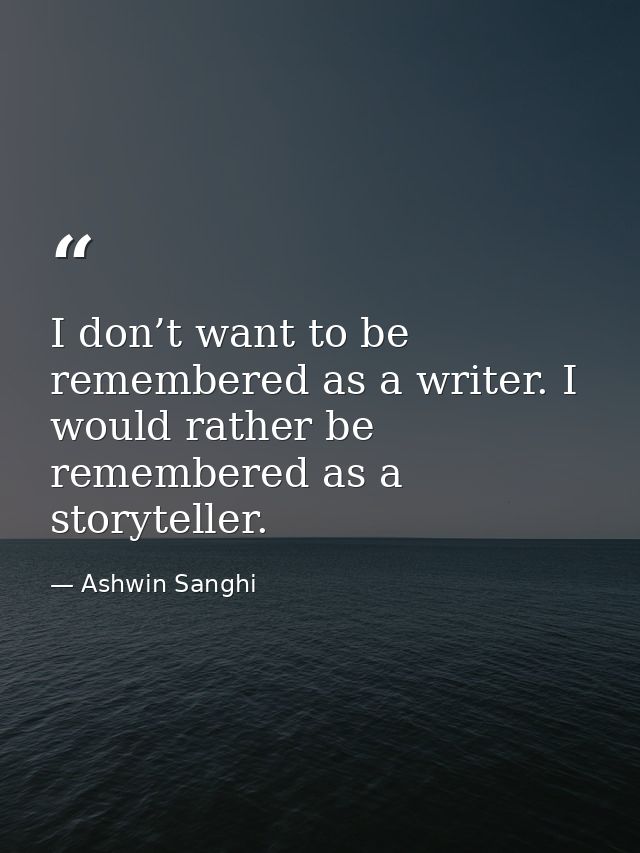 I don’t want to be remembered as a writer. I would rather be remembered as a storyteller. — Ashwin Sanghi
