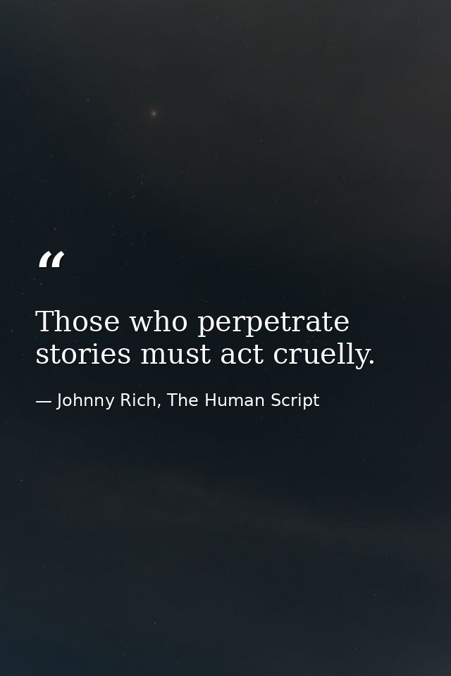 Those who perpetrate stories must act cruelly. — Johnny Rich, The Human Script