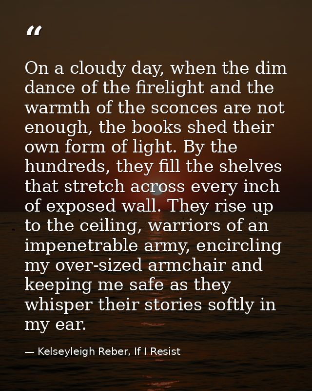 On a cloudy day, when the dim dance of the firelight and the warmth of the sconces are not enough, the books shed their  — Kelseyleigh Reber, If I Resist