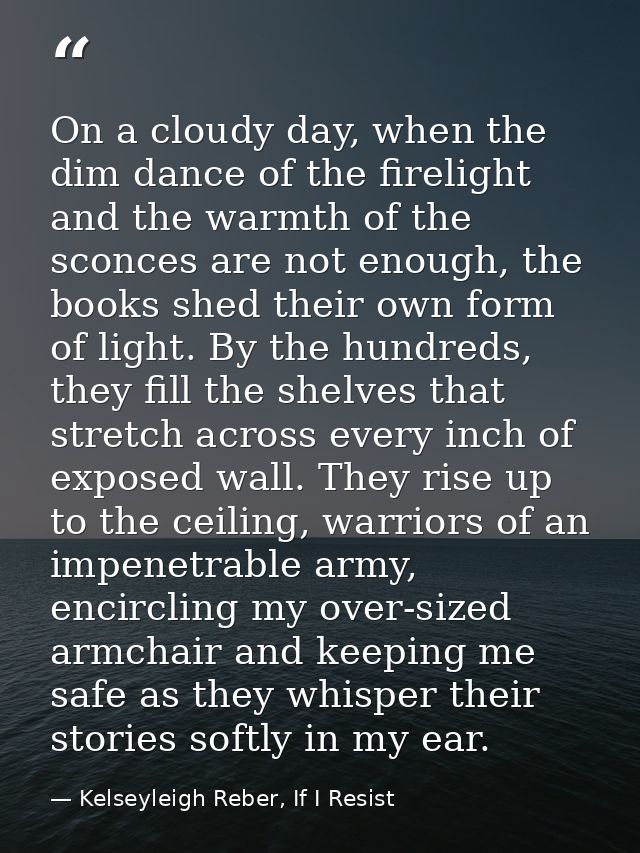 On a cloudy day, when the dim dance of the firelight and the warmth of the sconces are not enough, the books shed their  — Kelseyleigh Reber, If I Resist