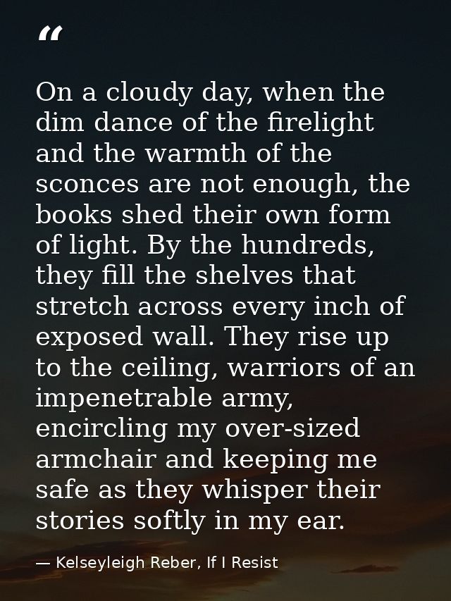 On a cloudy day, when the dim dance of the firelight and the warmth of the sconces are not enough, the books shed their  — Kelseyleigh Reber, If I Resist