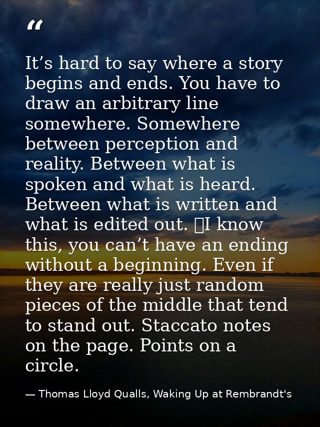 It’s hard to say where a story begins and ends. You have to draw an arbitrary line somewhere. Somewhere between percepti — Thomas Lloyd Qualls, Waking Up at Rembrandt's