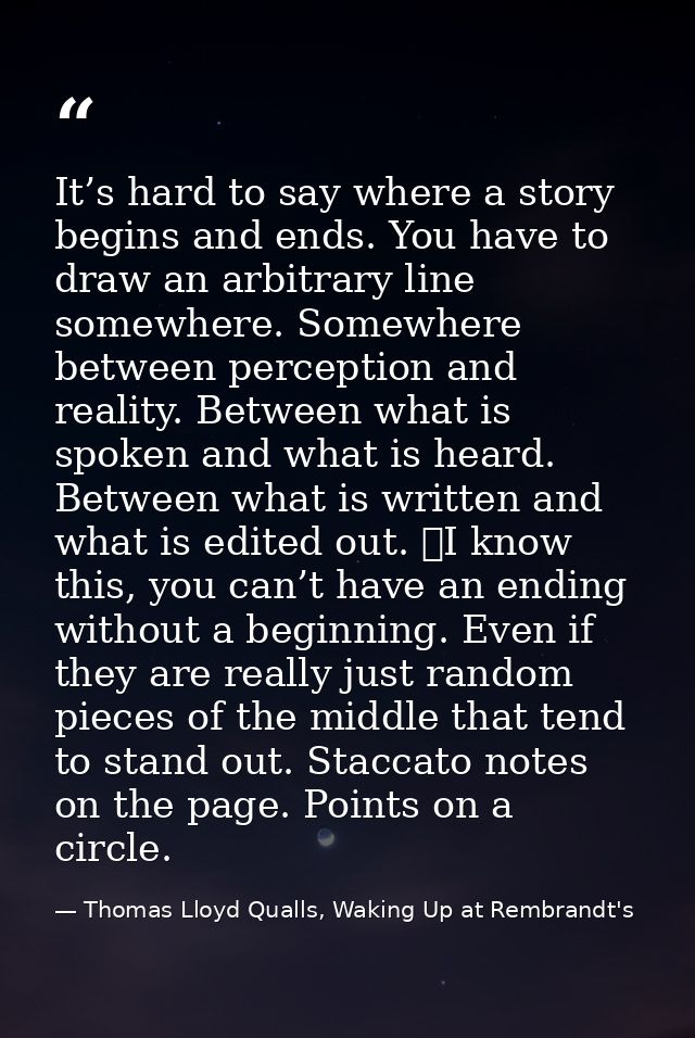 It’s hard to say where a story begins and ends. You have to draw an arbitrary line somewhere. Somewhere between percepti — Thomas Lloyd Qualls, Waking Up at Rembrandt's