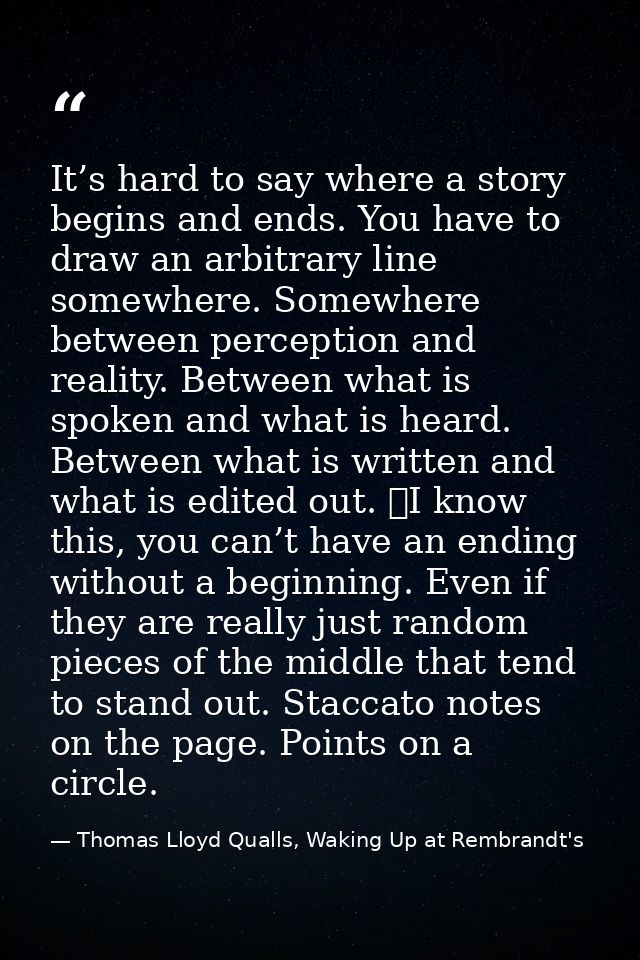 It’s hard to say where a story begins and ends. You have to draw an arbitrary line somewhere. Somewhere between percepti — Thomas Lloyd Qualls, Waking Up at Rembrandt's