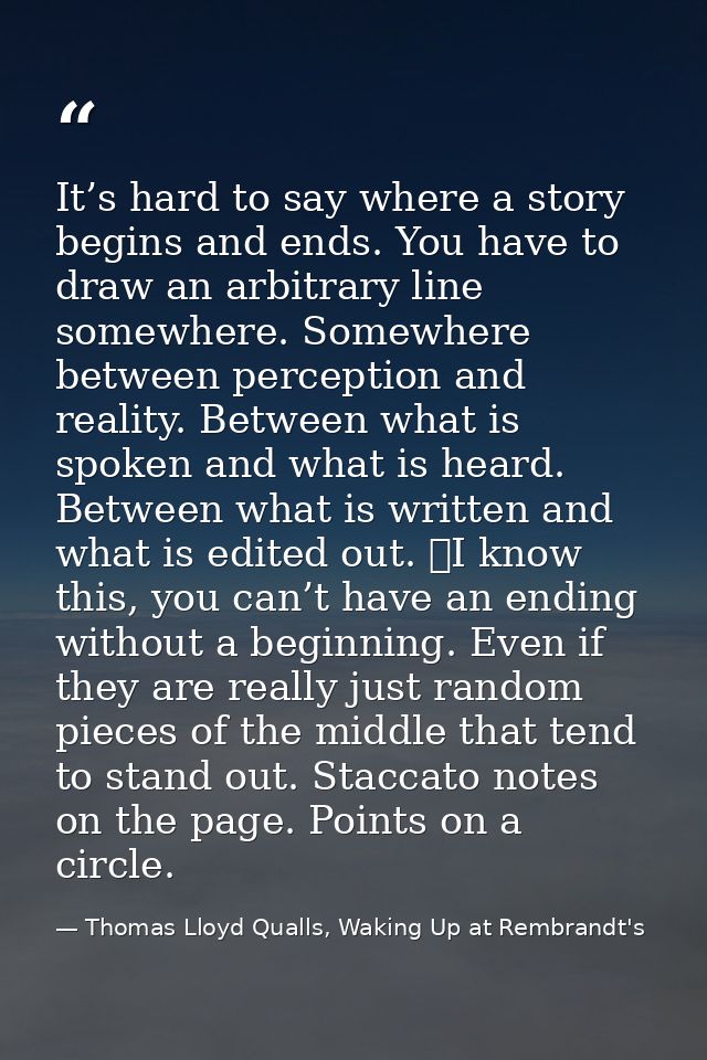 It’s hard to say where a story begins and ends. You have to draw an arbitrary line somewhere. Somewhere between percepti — Thomas Lloyd Qualls, Waking Up at Rembrandt's