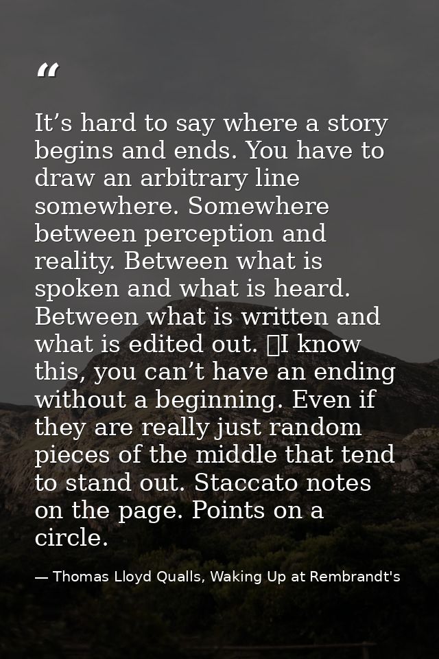 It’s hard to say where a story begins and ends. You have to draw an arbitrary line somewhere. Somewhere between percepti — Thomas Lloyd Qualls, Waking Up at Rembrandt's