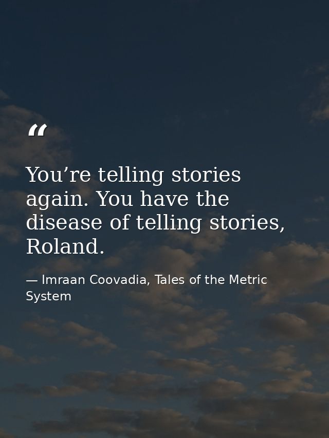 You’re telling stories again. You have the disease of telling stories, Roland. — Imraan Coovadia, Tales of the Metric System