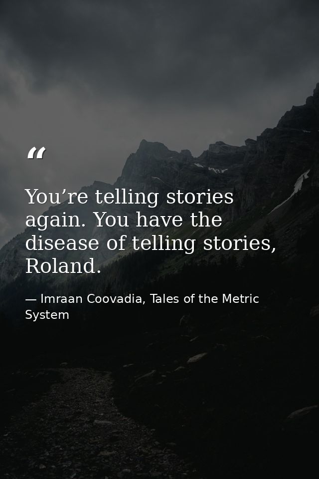 You’re telling stories again. You have the disease of telling stories, Roland. — Imraan Coovadia, Tales of the Metric System