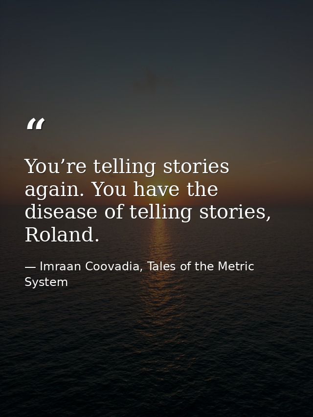 You’re telling stories again. You have the disease of telling stories, Roland. — Imraan Coovadia, Tales of the Metric System