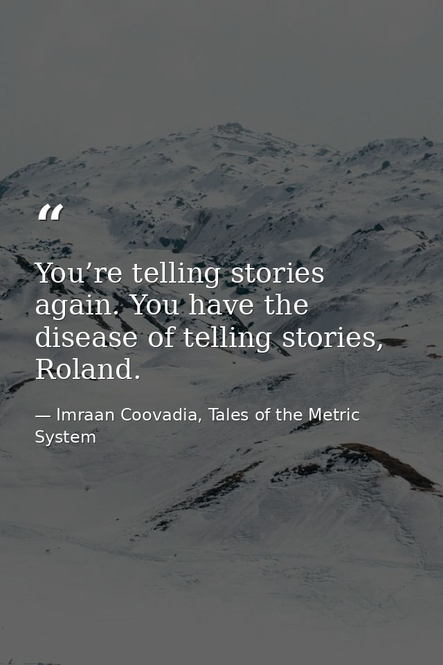 You’re telling stories again. You have the disease of telling stories, Roland. — Imraan Coovadia, Tales of the Metric System