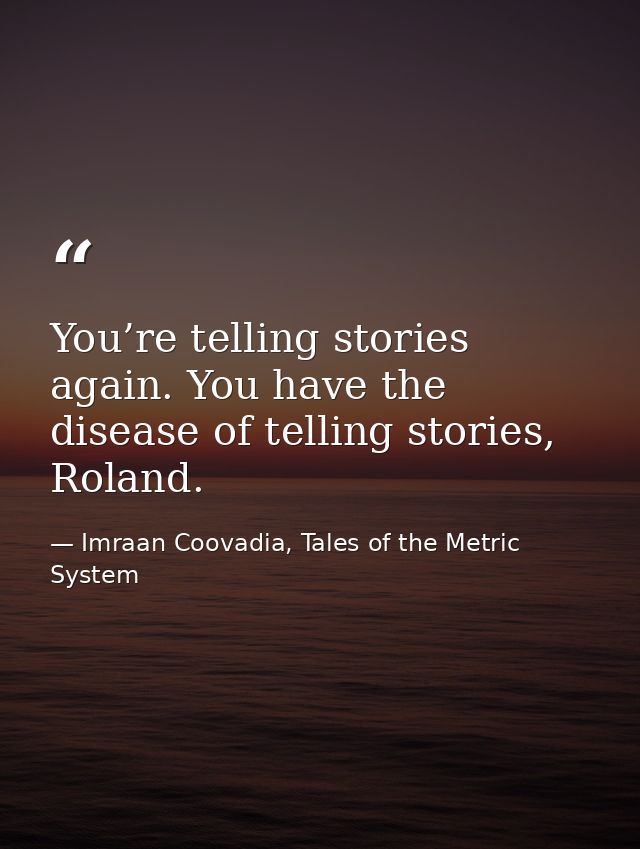 You’re telling stories again. You have the disease of telling stories, Roland. — Imraan Coovadia, Tales of the Metric System