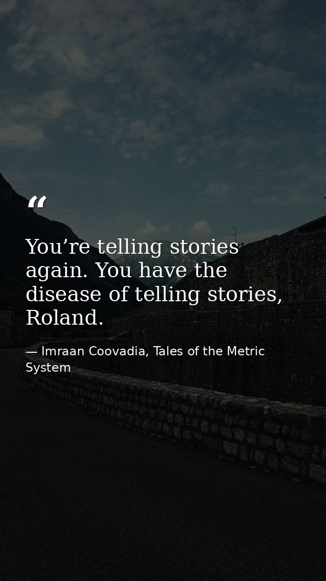 You’re telling stories again. You have the disease of telling stories, Roland. — Imraan Coovadia, Tales of the Metric System
