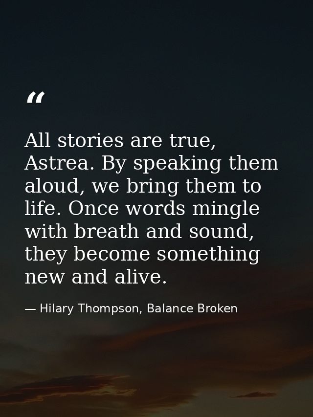All stories are true, Astrea. By speaking them aloud, we bring them to life. Once words mingle with breath and sound, th — Hilary Thompson, Balance Broken