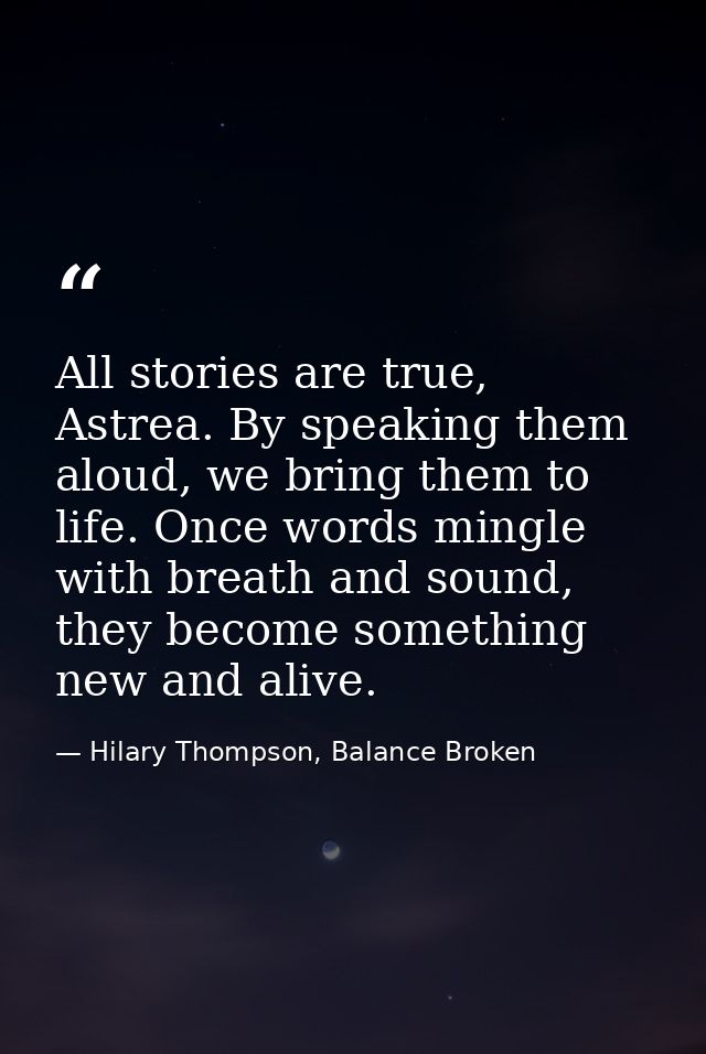 All stories are true, Astrea. By speaking them aloud, we bring them to life. Once words mingle with breath and sound, th — Hilary Thompson, Balance Broken