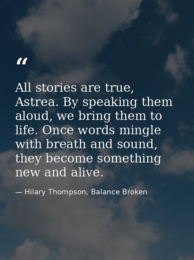 All stories are true, Astrea. By speaking them aloud, we bring them to life. Once words mingle with breath and sound, th — Hilary Thompson, Balance Broken