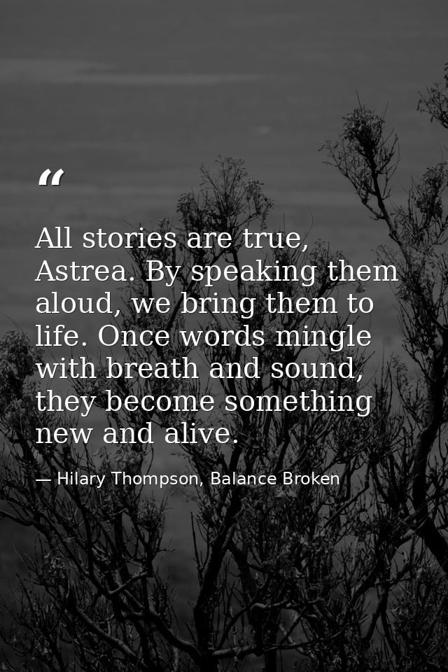 All stories are true, Astrea. By speaking them aloud, we bring them to life. Once words mingle with breath and sound, th — Hilary Thompson, Balance Broken
