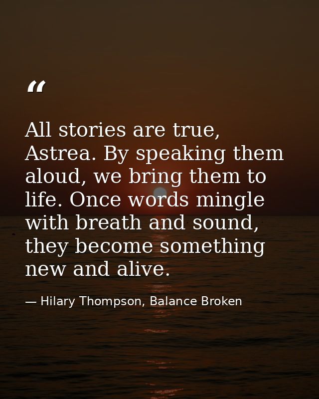 All stories are true, Astrea. By speaking them aloud, we bring them to life. Once words mingle with breath and sound, th — Hilary Thompson, Balance Broken