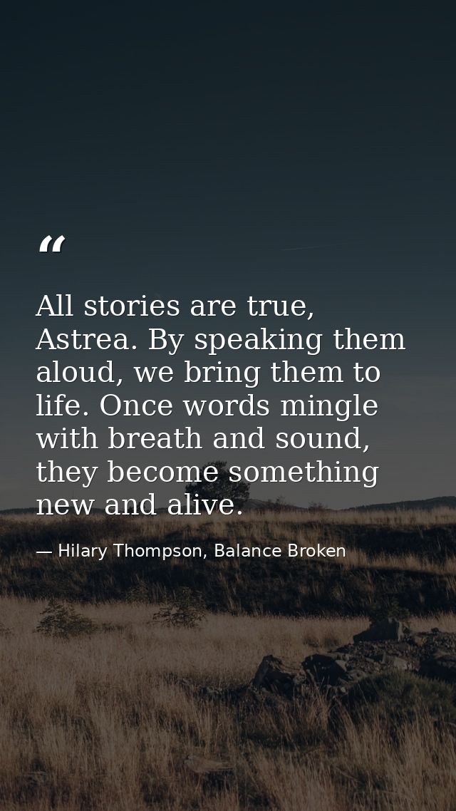 All stories are true, Astrea. By speaking them aloud, we bring them to life. Once words mingle with breath and sound, th — Hilary Thompson, Balance Broken