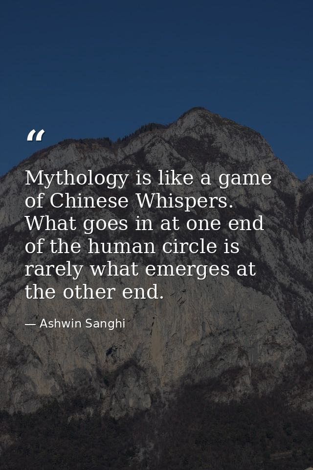 Mythology is like a game of Chinese Whispers. What goes in at one end of the human circle is rarely what emerges at the  — Ashwin Sanghi