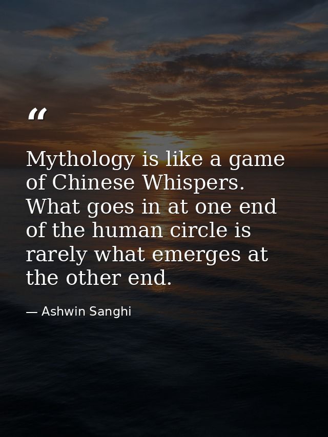 Mythology is like a game of Chinese Whispers. What goes in at one end of the human circle is rarely what emerges at the  — Ashwin Sanghi