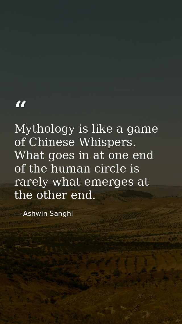 Mythology is like a game of Chinese Whispers. What goes in at one end of the human circle is rarely what emerges at the  — Ashwin Sanghi