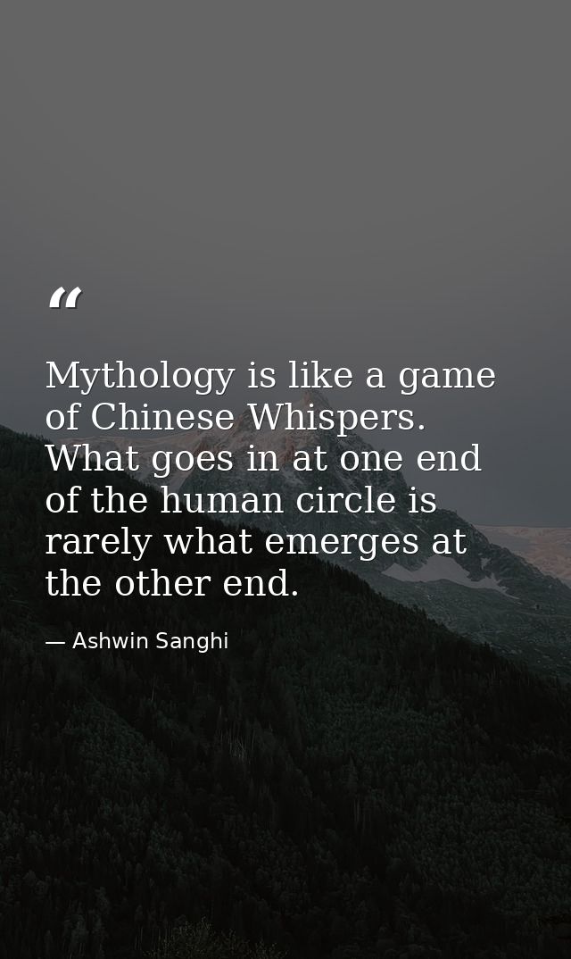 Mythology is like a game of Chinese Whispers. What goes in at one end of the human circle is rarely what emerges at the  — Ashwin Sanghi