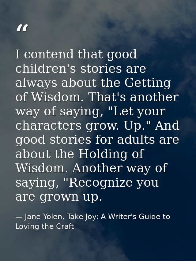 I contend that good children's stories are always about the Getting of Wisdom. That's another way of saying, "Let your c — Jane Yolen, Take Joy: A Writer's Guide to Loving the Craft