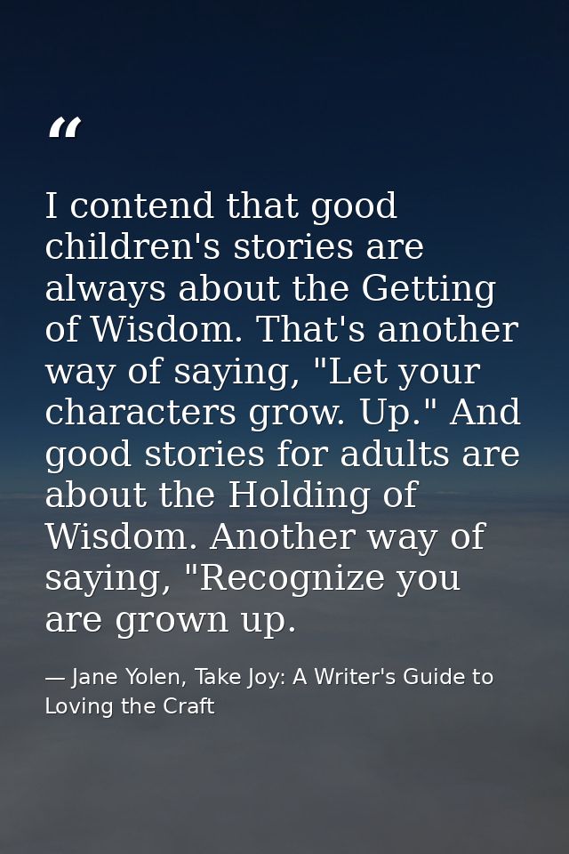 I contend that good children's stories are always about the Getting of Wisdom. That's another way of saying, "Let your c — Jane Yolen, Take Joy: A Writer's Guide to Loving the Craft