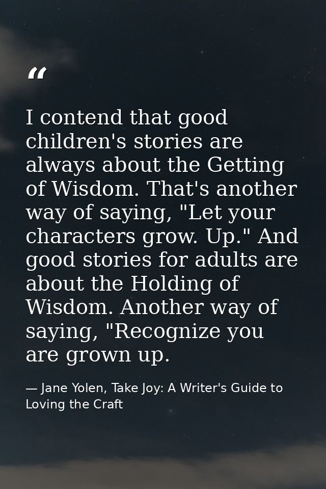 I contend that good children's stories are always about the Getting of Wisdom. That's another way of saying, "Let your c — Jane Yolen, Take Joy: A Writer's Guide to Loving the Craft