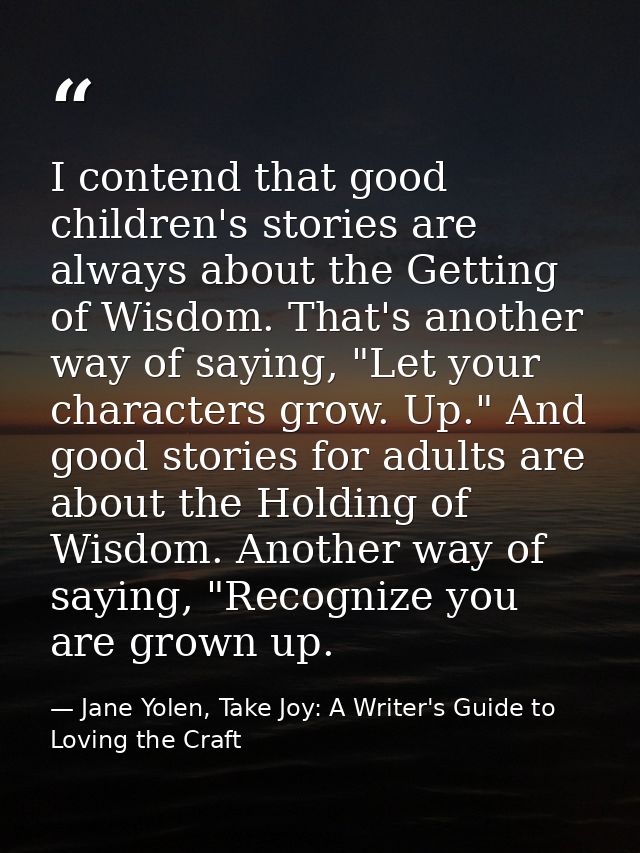 I contend that good children's stories are always about the Getting of Wisdom. That's another way of saying, "Let your c — Jane Yolen, Take Joy: A Writer's Guide to Loving the Craft