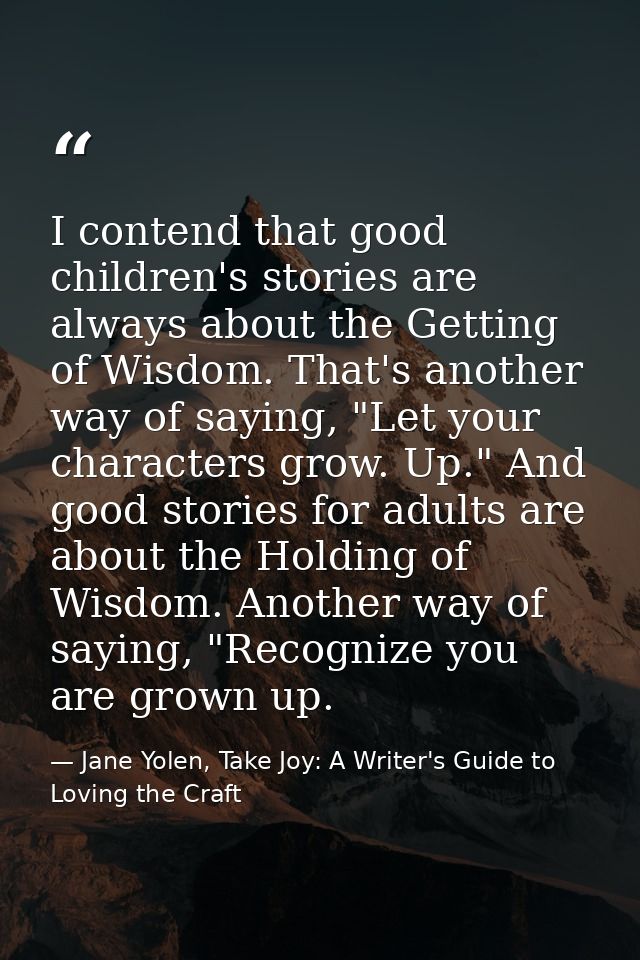 I contend that good children's stories are always about the Getting of Wisdom. That's another way of saying, "Let your c — Jane Yolen, Take Joy: A Writer's Guide to Loving the Craft