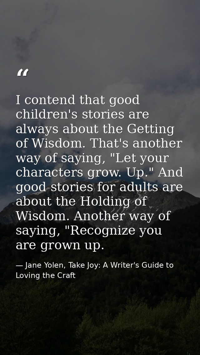 I contend that good children's stories are always about the Getting of Wisdom. That's another way of saying, "Let your c — Jane Yolen, Take Joy: A Writer's Guide to Loving the Craft