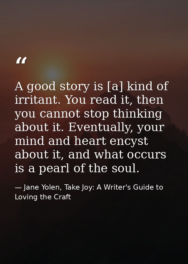 A good story is [a] kind of irritant. You read it, then you cannot stop thinking about it. Eventually, your mind and hea — Jane Yolen, Take Joy: A Writer's Guide to Loving the Craft