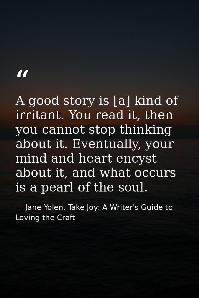 A good story is [a] kind of irritant. You read it, then you cannot stop thinking about it. Eventually, your mind and hea — Jane Yolen, Take Joy: A Writer's Guide to Loving the Craft