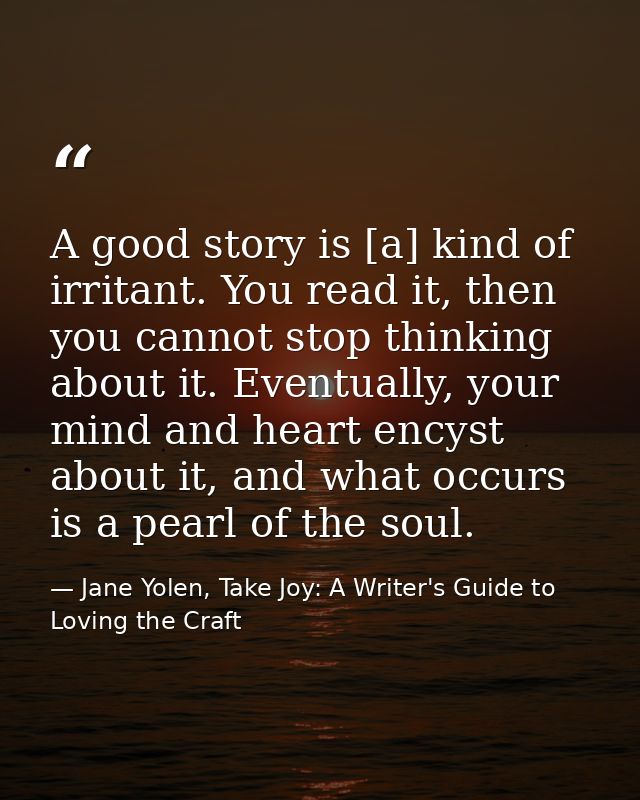 A good story is [a] kind of irritant. You read it, then you cannot stop thinking about it. Eventually, your mind and hea — Jane Yolen, Take Joy: A Writer's Guide to Loving the Craft