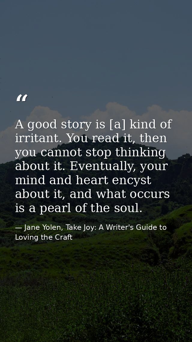 A good story is [a] kind of irritant. You read it, then you cannot stop thinking about it. Eventually, your mind and hea — Jane Yolen, Take Joy: A Writer's Guide to Loving the Craft