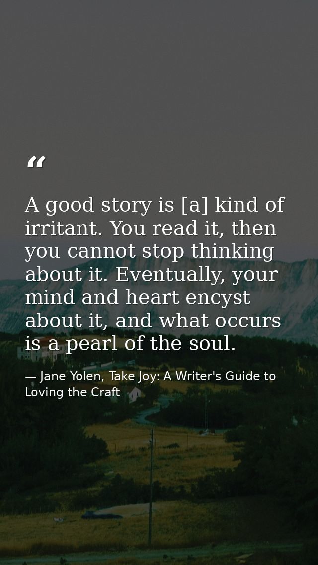 A good story is [a] kind of irritant. You read it, then you cannot stop thinking about it. Eventually, your mind and hea — Jane Yolen, Take Joy: A Writer's Guide to Loving the Craft