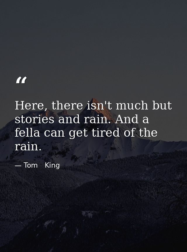 Here, there isn't much but stories and rain. And a fella can get tired of the rain. — Tom   King