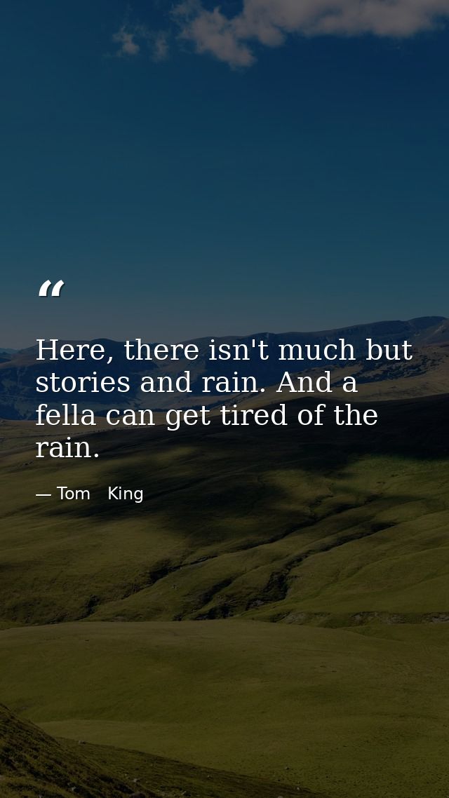Here, there isn't much but stories and rain. And a fella can get tired of the rain. — Tom   King