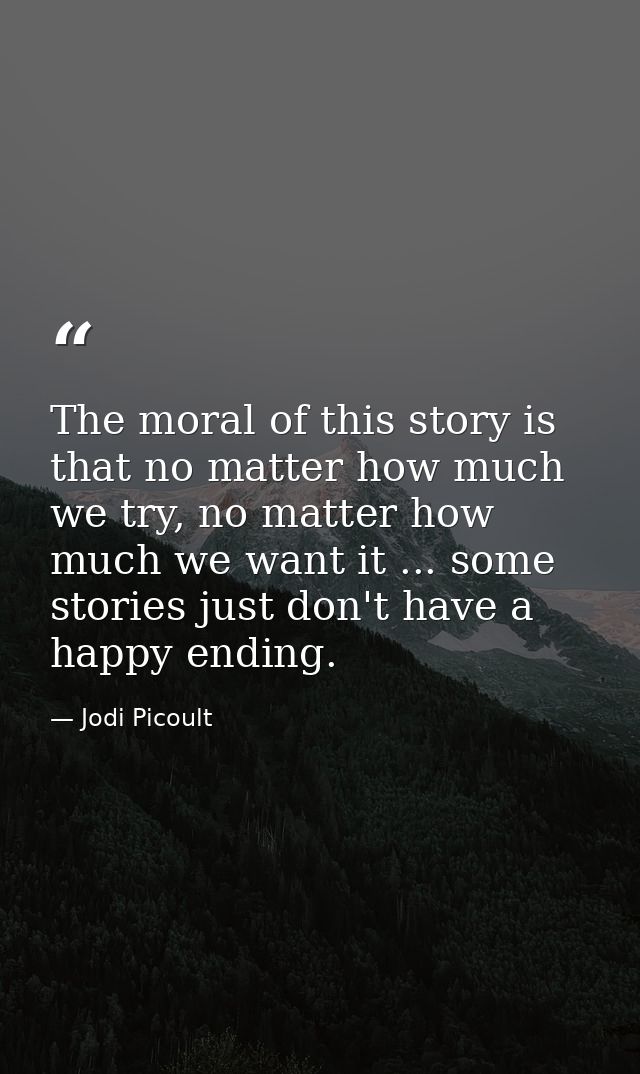 The moral of this story is that no matter how much we try, no matter how much we want it ... some stories just don't hav — Jodi Picoult