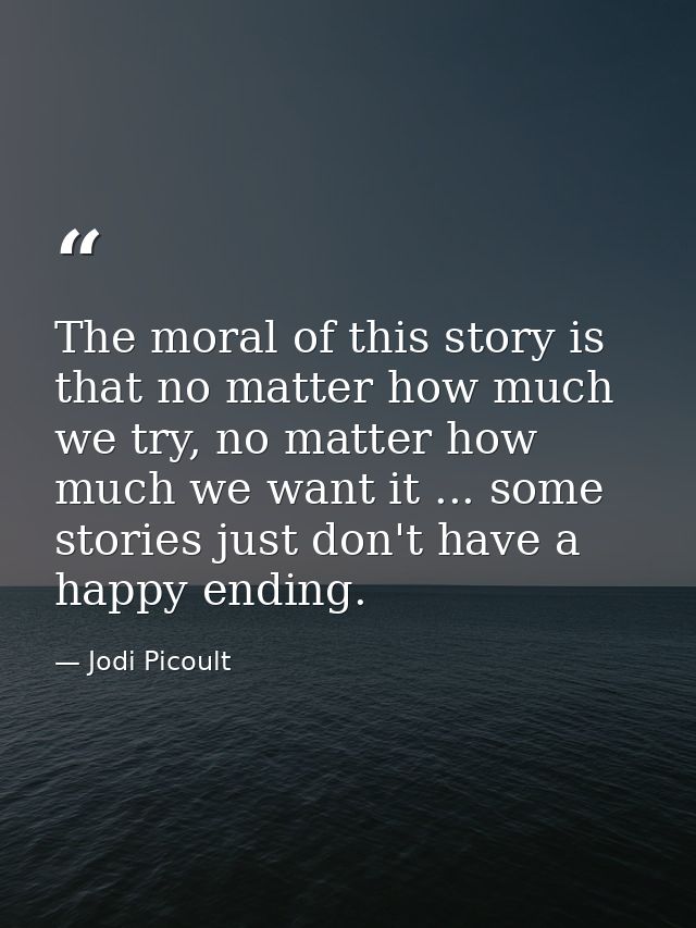 The moral of this story is that no matter how much we try, no matter how much we want it ... some stories just don't hav — Jodi Picoult
