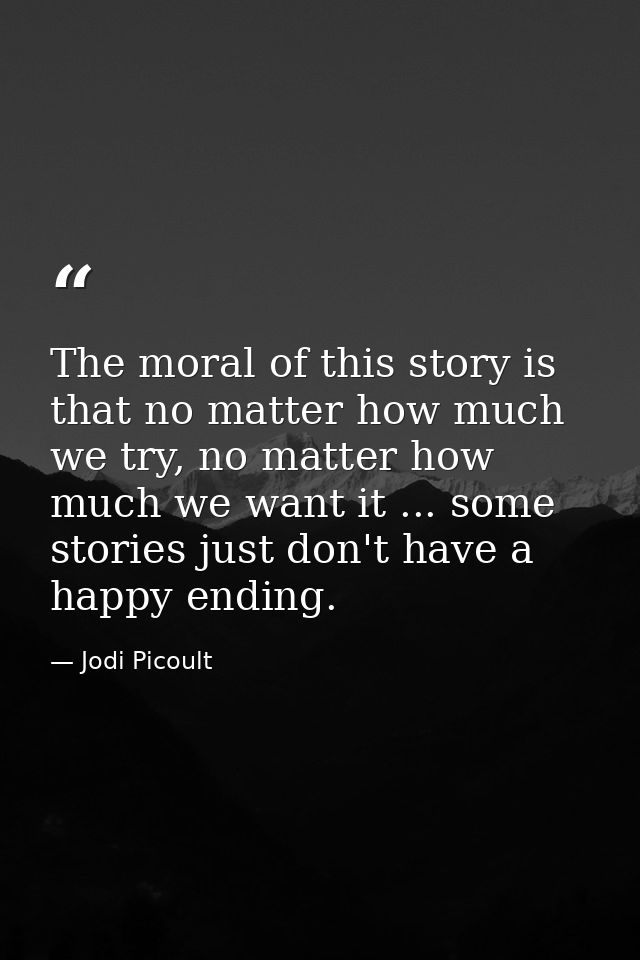 The moral of this story is that no matter how much we try, no matter how much we want it ... some stories just don't hav — Jodi Picoult